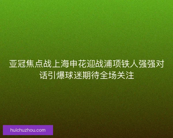 亚冠焦点战上海申花迎战浦项铁人强强对话引爆球迷期待全场关注