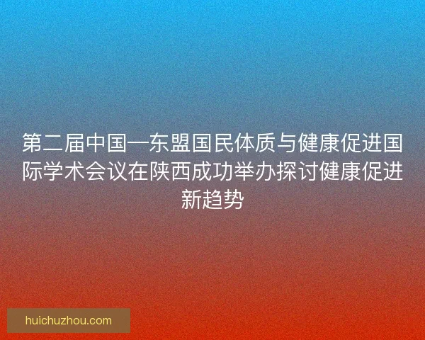 第二届中国—东盟国民体质与健康促进国际学术会议在陕西成功举办探讨健康促进新趋势