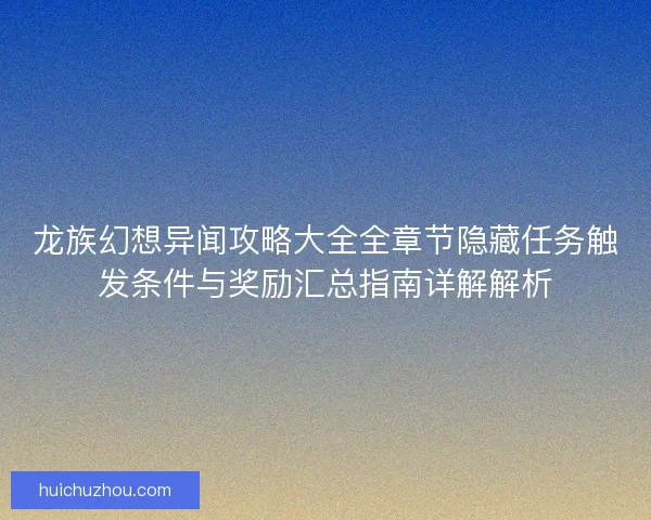 龙族幻想异闻攻略大全全章节隐藏任务触发条件与奖励汇总指南详解解析