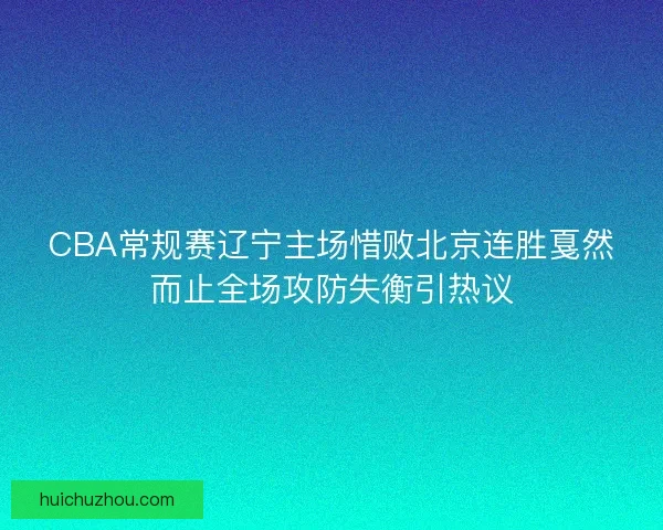 CBA常规赛辽宁主场惜败北京连胜戛然而止全场攻防失衡引热议