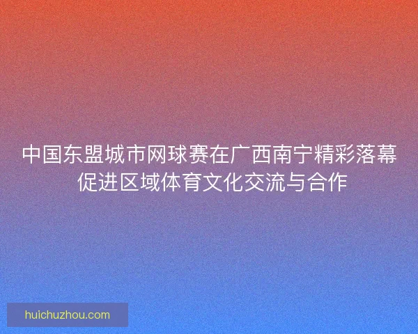 中国东盟城市网球赛在广西南宁精彩落幕 促进区域体育文化交流与合作