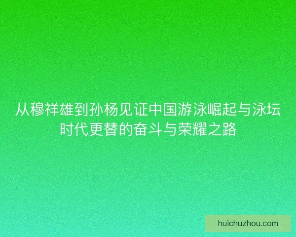 从穆祥雄到孙杨见证中国游泳崛起与泳坛时代更替的奋斗与荣耀之路