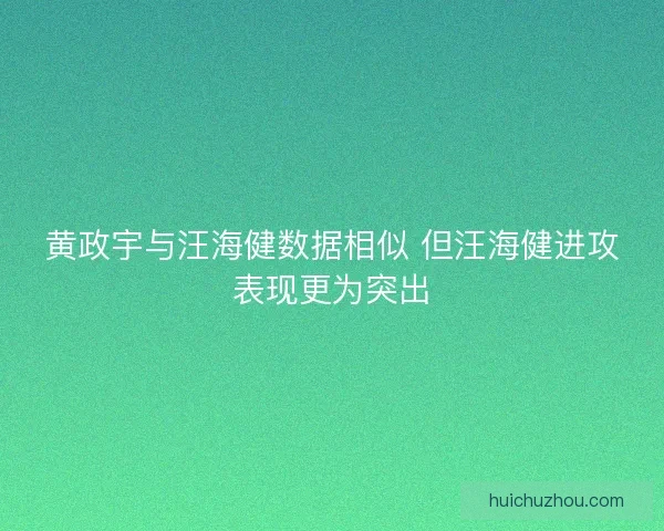 黄政宇与汪海健数据相似 但汪海健进攻表现更为突出