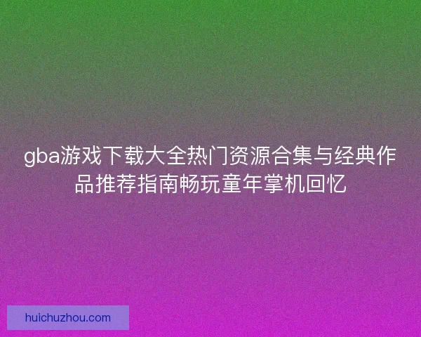 gba游戏下载大全热门资源合集与经典作品推荐指南畅玩童年掌机回忆